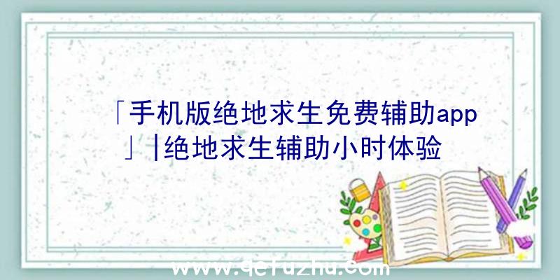 「手机版绝地求生免费辅助app」|绝地求生辅助小时体验